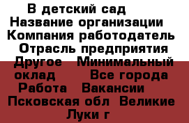 В детский сад № 1 › Название организации ­ Компания-работодатель › Отрасль предприятия ­ Другое › Минимальный оклад ­ 1 - Все города Работа » Вакансии   . Псковская обл.,Великие Луки г.